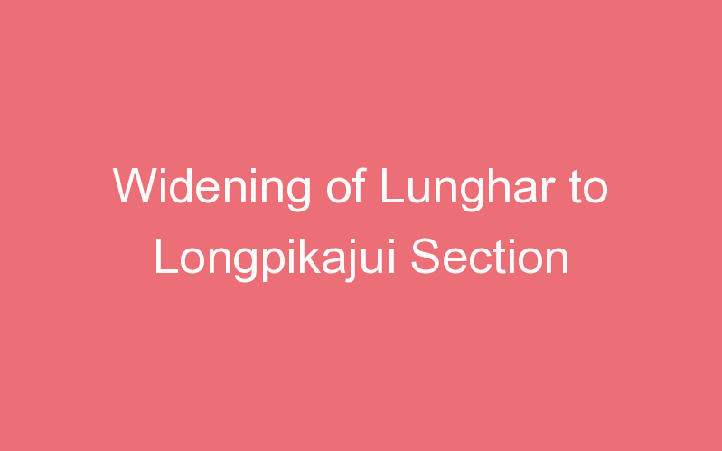 Widening of Lunghar to Longpikajui Section