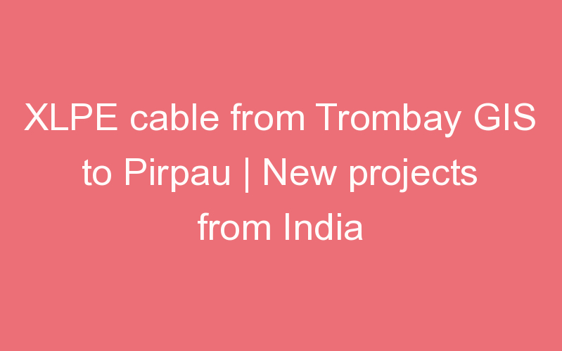 XLPE cable from Trombay GIS to Pirpau | New projects from India