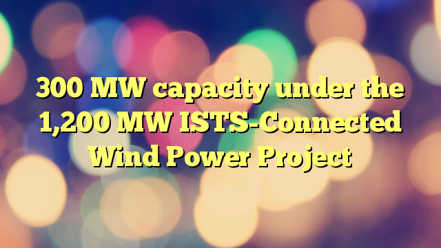 300 MW capacity under the 1,200 MW ISTS-Connected Wind Power Project