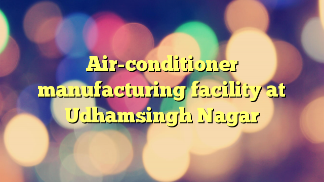 Air-conditioner manufacturing facility at Udhamsingh Nagar