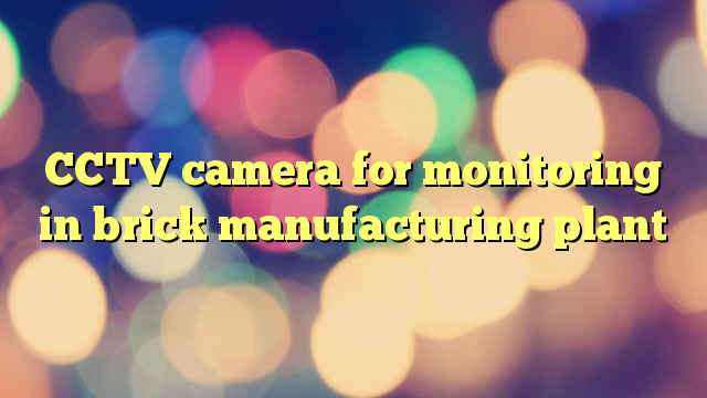 CCTV camera for monitoring in brick manufacturing plant