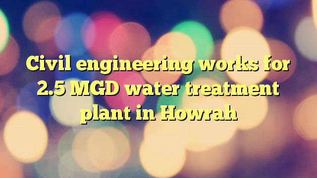 Civil engineering works for 2.5 MGD water treatment plant in Howrah