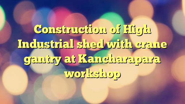 Construction of High Industrial shed with crane gantry at Kancharapara workshop