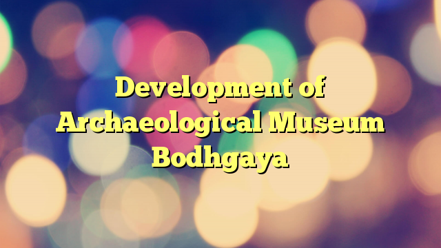 Development of Archaeological Museum Bodhgaya
