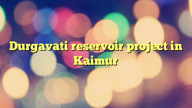 Durgavati reservoir project in Kaimur