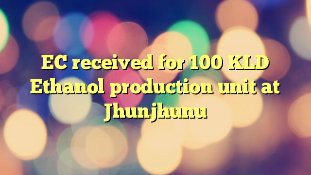 EC received for 100 KLD Ethanol production unit at Jhunjhunu