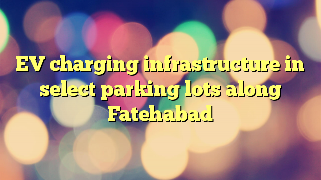 EV charging infrastructure in select parking lots along Fatehabad