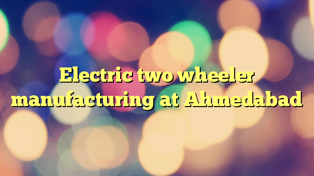 Electric two wheeler manufacturing at Ahmedabad