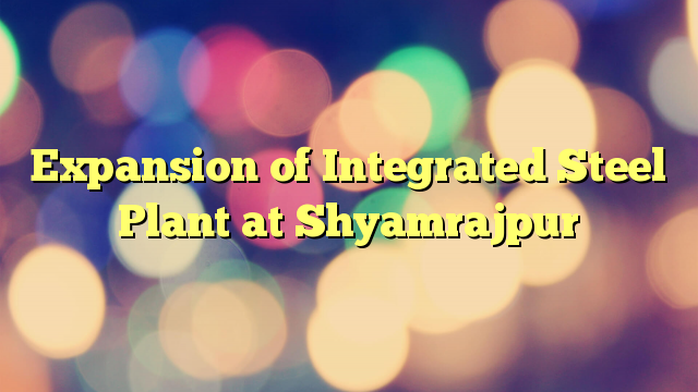 Expansion of Integrated Steel Plant at Shyamrajpur