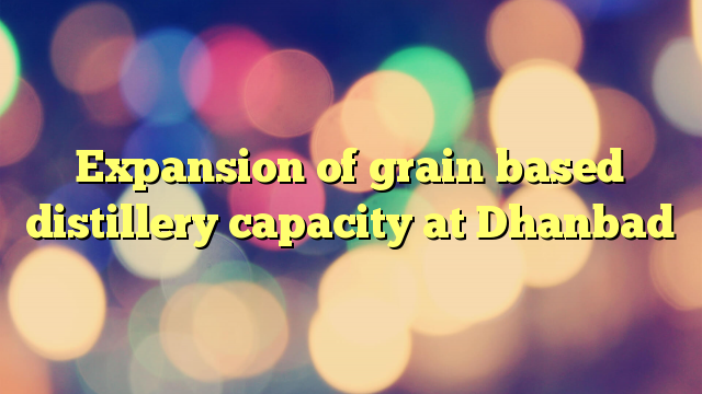 Expansion of grain based distillery capacity at Dhanbad