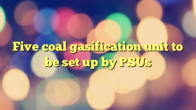 Five coal gasification unit to be set up by PSUs