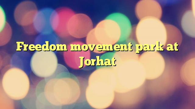 Freedom movement park at Jorhat