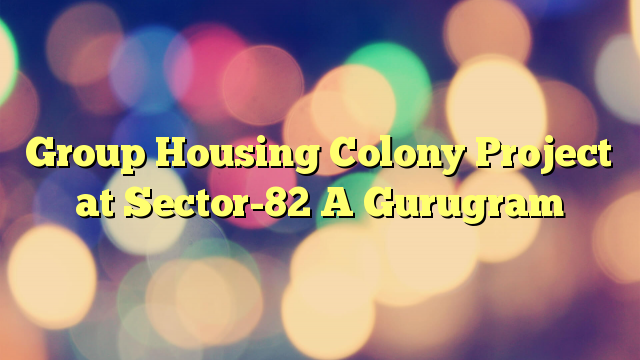 Group Housing Colony Project at Sector-82 A Gurugram