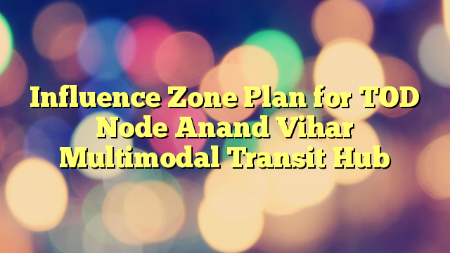 Influence Zone Plan for TOD Node Anand Vihar Multimodal Transit Hub