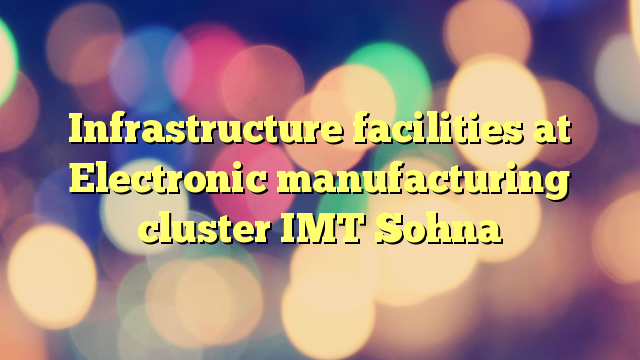 Infrastructure facilities at Electronic manufacturing cluster IMT Sohna