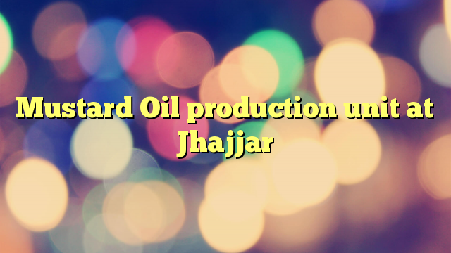 Mustard Oil production unit at Jhajjar