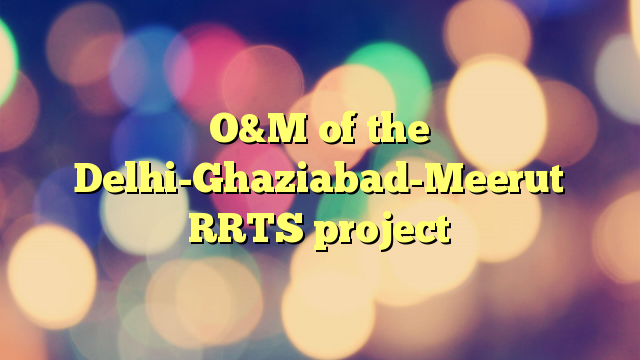 O&M of the Delhi-Ghaziabad-Meerut RRTS project