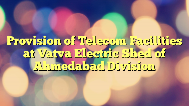 Provision of Telecom Facilities at Vatva Electric Shed of Ahmedabad Division