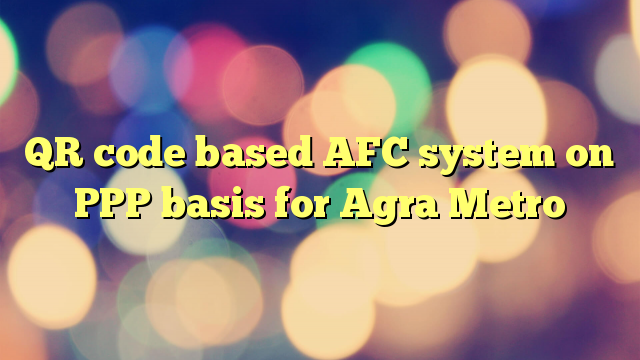 QR code based AFC system on PPP basis for Agra Metro