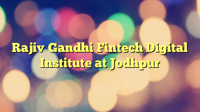 Rajiv Gandhi Fintech Digital Institute at Jodhpur