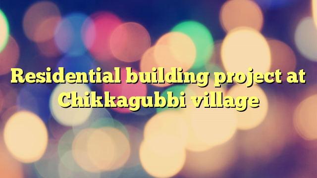 Residential building project at Chikkagubbi village