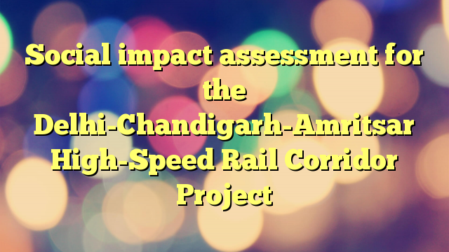 Social impact assessment for the Delhi-Chandigarh-Amritsar High-Speed Rail Corridor Project