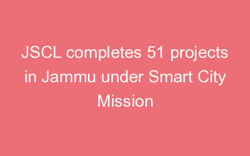 JSCL completes 51 projects in Jammu under Smart City Mission