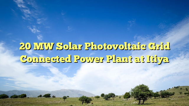 20 MW Solar Photovoltaic Grid Connected Power Plant at Itiya