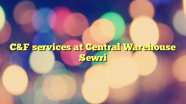 C&F services at Central Warehouse Sewri