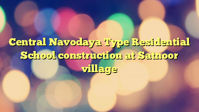 Central Navodaya Type Residential School construction at Satnoor village