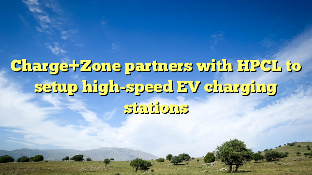 Charge+Zone partners with HPCL to setup high-speed EV charging stations