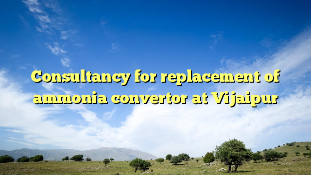 Consultancy for replacement of ammonia convertor at Vijaipur