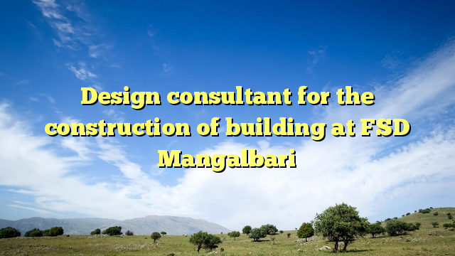 Design consultant for the construction of building at FSD Mangalbari