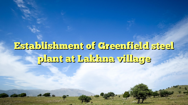 Establishment of Greenfield steel plant at Lakhna village