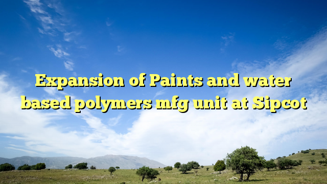 Expansion of Paints and water based polymers mfg unit at Sipcot