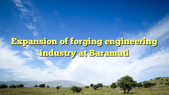 Expansion of forging engineering industry at Baramati