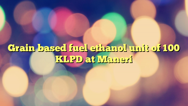 Grain based fuel ethanol unit of 100 KLPD at Maneri