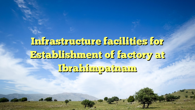 Infrastructure facilities for Establishment of factory at Ibrahimpatnam