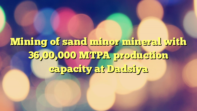 Mining of sand minor mineral with 36,00,000 MTPA production capacity at Dadsiya