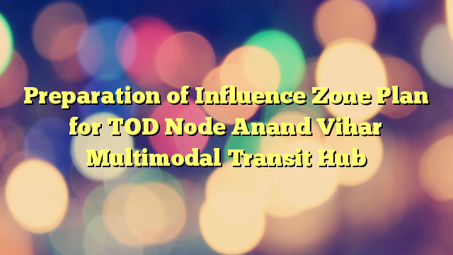 Preparation of Influence Zone Plan for TOD Node Anand Vihar Multimodal Transit Hub