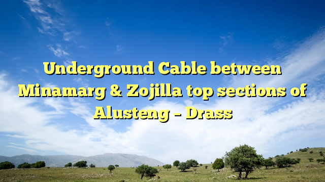 Underground Cable between Minamarg & Zojilla top sections of Alusteng - Drass