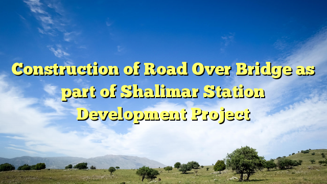 Construction of Road Over Bridge as part of Shalimar Station Development Project