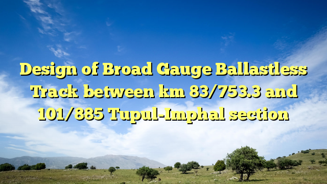 Design of Broad Gauge Ballastless Track between km 83/753.3 and 101/885 Tupul-Imphal section