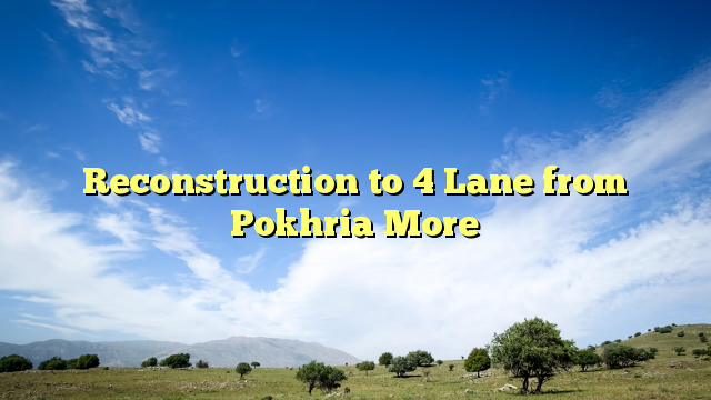 Reconstruction to 4 Lane from Pokhria More