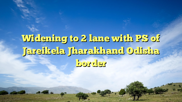 Widening to 2 lane with PS of Jareikela Jharakhand Odisha border