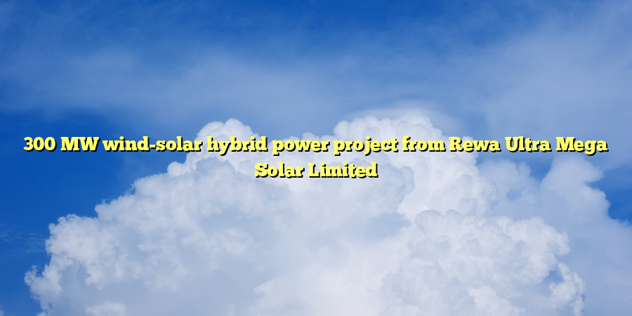 300 MW wind-solar hybrid power project from Rewa Ultra Mega Solar Limited