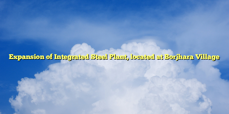 Expansion of Integrated Steel Plant, located at Borjhara Village