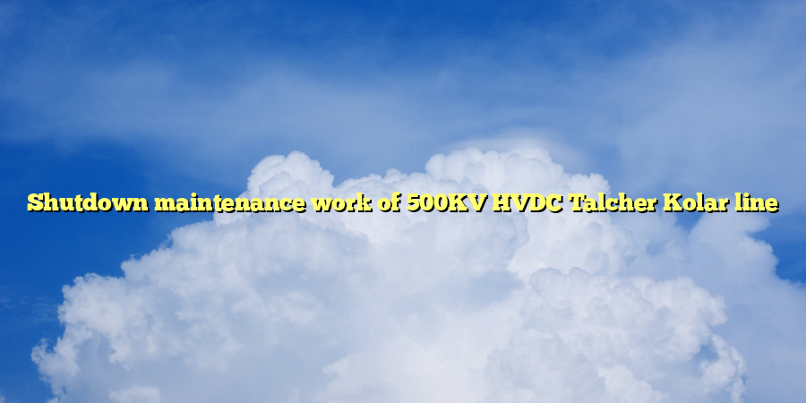 Shutdown maintenance work of 500KV HVDC Talcher Kolar line